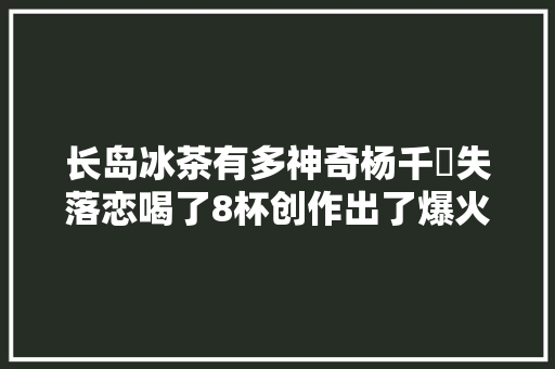 长岛冰茶有多神奇杨千嬅失落恋喝了8杯创作出了爆火的经典曲目