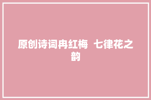 原创诗词冉红梅  七律花之韵