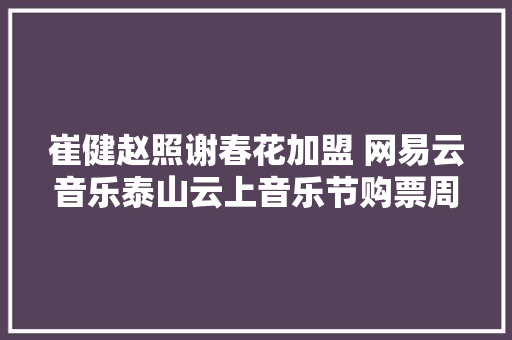 崔健赵照谢春花加盟 网易云音乐泰山云上音乐节购票周全启动