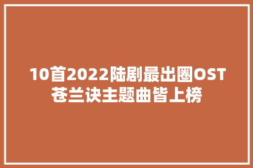 10首2022陆剧最出圈OST苍兰诀主题曲皆上榜