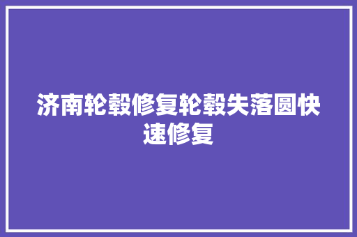 济南轮毂修复轮毂失落圆快速修复