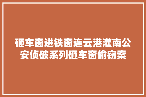 砸车窗进铁窗连云港灌南公安侦破系列砸车窗偷窃案