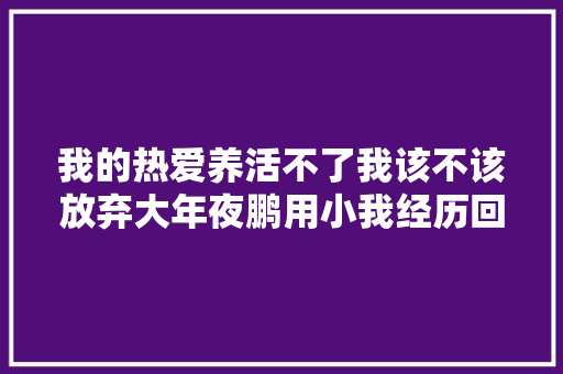 我的热爱养活不了我该不该放弃大年夜鹏用小我经历回答那就再努力一点