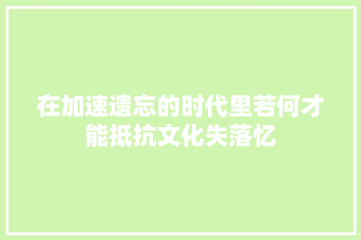 在加速遗忘的时代里若何才能抵抗文化失落忆