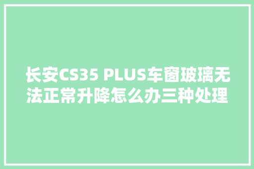 长安CS35 PLUS车窗玻璃无法正常升降怎么办三种处理方法建议切记