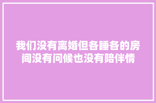 我们没有离婚但各睡各的房间没有问候也没有陪伴情