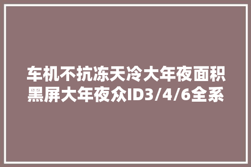 车机不抗冻天冷大年夜面积黑屏大年夜众ID3/4/6全系车型过冬难