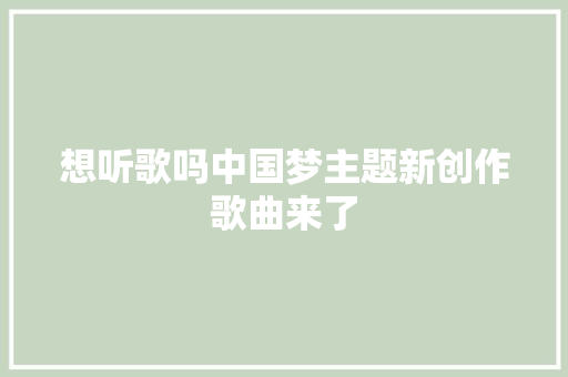 想听歌吗中国梦主题新创作歌曲来了
