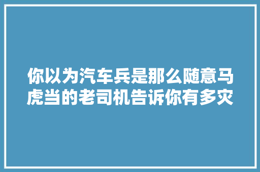 你以为汽车兵是那么随意马虎当的老司机告诉你有多灾