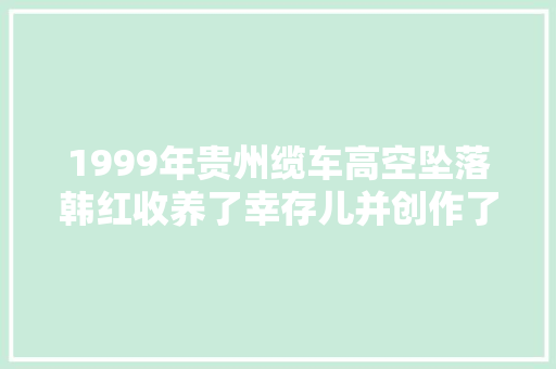 1999年贵州缆车高空坠落韩红收养了幸存儿并创作了天亮了