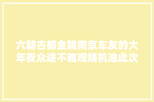 六朝古都金陵南京车友的大年夜众途不雅观烧机油此次不彻底修好誓不回家