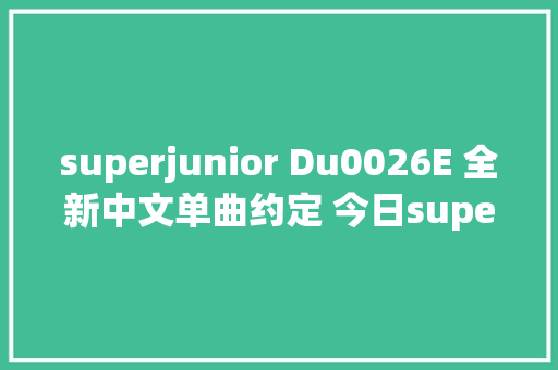 superjunior Du0026E 全新中文单曲约定 今日superjunior Du0026E