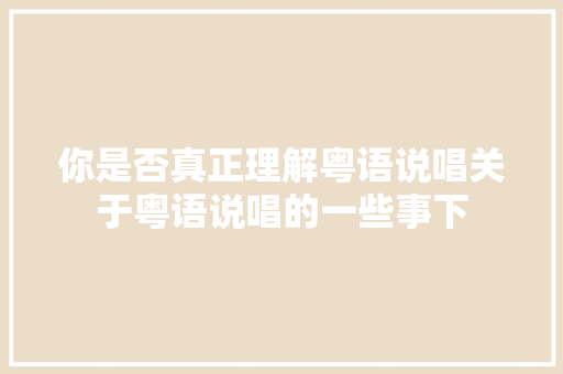 你是否真正理解粤语说唱关于粤语说唱的一些事下
