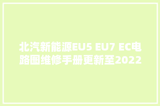 北汽新能源EU5 EU7 EC电路图维修手册更新至2022