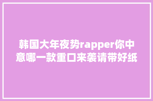 韩国大年夜势rapper你中意哪一款重口来袭请带好纸巾