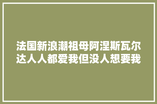 法国新浪潮祖母阿涅斯瓦尔达人人都爱我但没人想要我