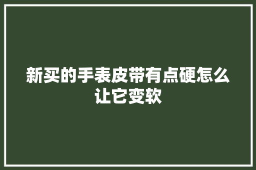 新买的手表皮带有点硬怎么让它变软