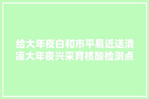 给大年夜白和市平易近送清凉大年夜兴采育核酸检测点里有凉策