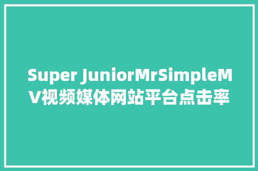 Super JuniorMrSimpleMV视频媒体网站平台点击率达到2亿次