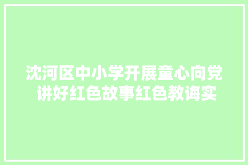 沈河区中小学开展童心向党 讲好红色故事红色教诲实践活动