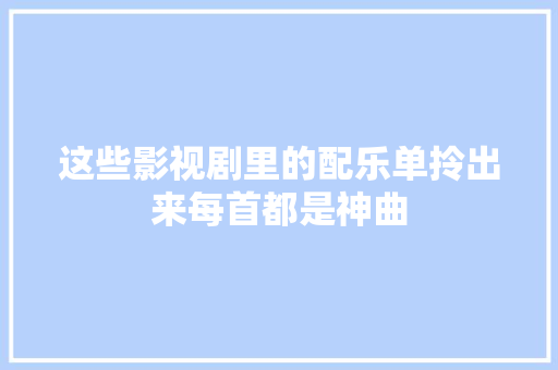 这些影视剧里的配乐单拎出来每首都是神曲