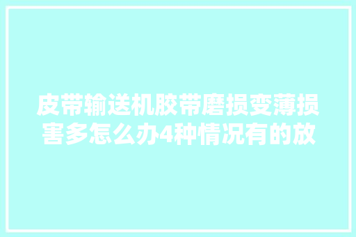 皮带输送机胶带磨损变薄损害多怎么办4种情况有的放矢