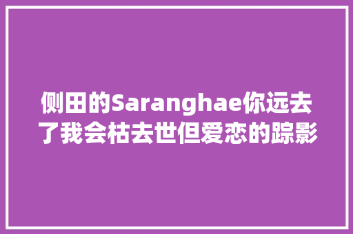 侧田的Saranghae你远去了我会枯去世但爱恋的踪影永远不去世
