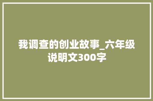 我调查的创业故事_六年级说明文300字