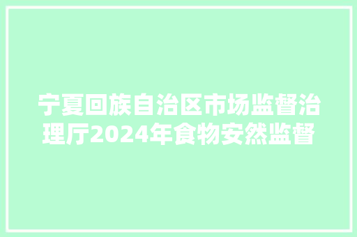 宁夏回族自治区市场监督治理厅2024年食物安然监督抽检信息公示第二十八期