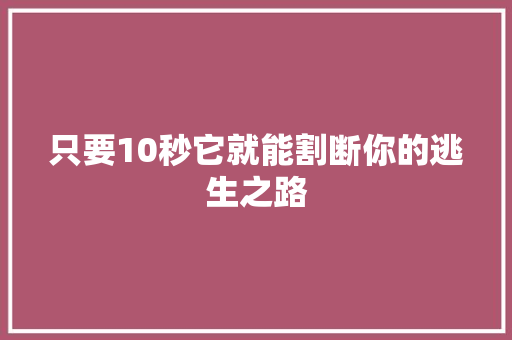 只要10秒它就能割断你的逃生之路
