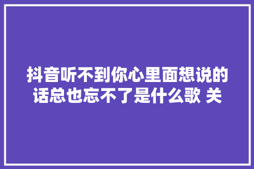 抖音听不到你心里面想说的话总也忘不了是什么歌 关于你的苦处歌词一览 休闲娱乐