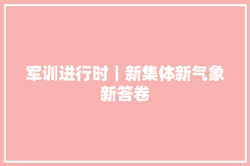 军训进行时｜新集体新气象新答卷