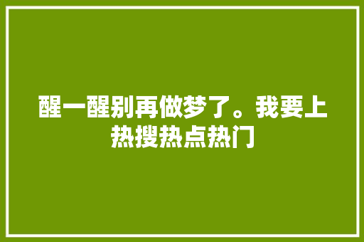 醒一醒别再做梦了。我要上热搜热点热门 休闲娱乐