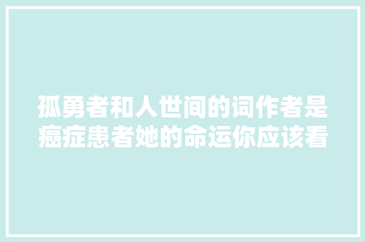 孤勇者和人世间的词作者是癌症患者她的命运你应该看看