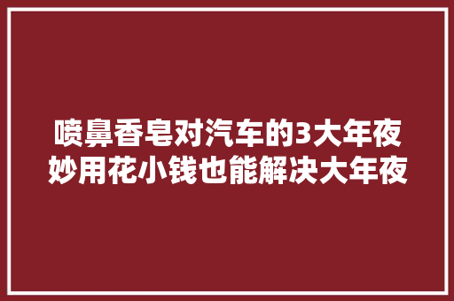 喷鼻香皂对汽车的3大年夜妙用花小钱也能解决大年夜问题