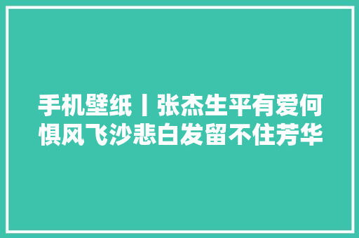 手机壁纸丨张杰生平有爱何惧风飞沙悲白发留不住芳华