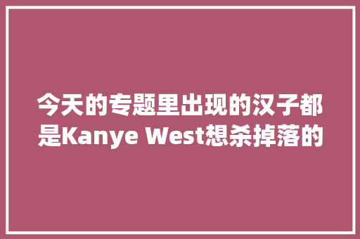 今天的专题里出现的汉子都是Kanye West想杀掉落的人