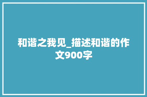 和谐之我见_描述和谐的作文900字