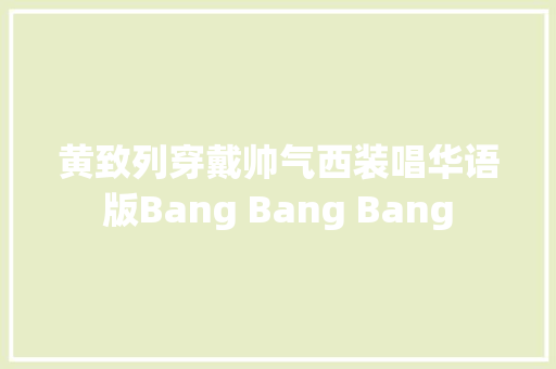 黄致列穿戴帅气西装唱华语版Bang Bang Bang