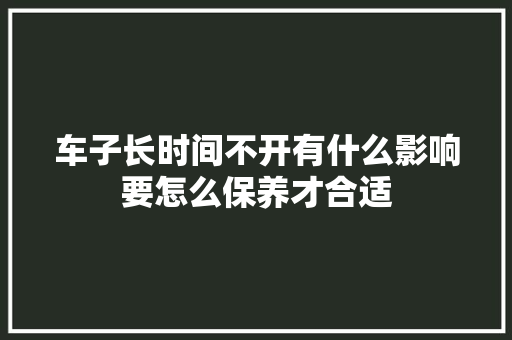 车子长时间不开有什么影响要怎么保养才合适