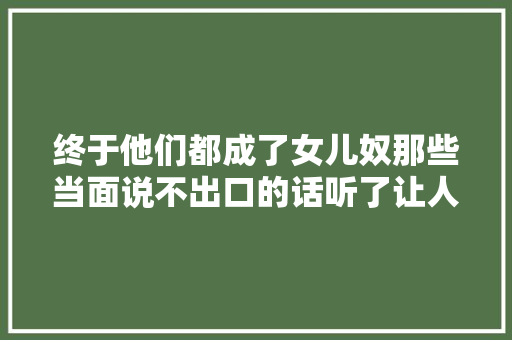 终于他们都成了女儿奴那些当面说不出口的话听了让人想哭