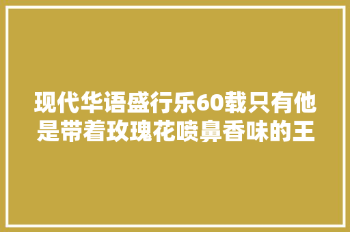 现代华语盛行乐60载只有他是带着玫瑰花喷鼻香味的王子