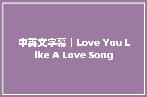 中英文字幕｜Love You Like A Love Song