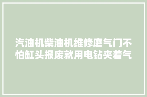汽油机柴油机维修磨气门不怕缸头报废就用电钻夹着气门杆磨