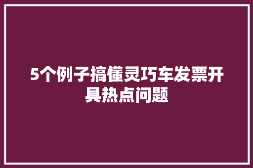 5个例子搞懂灵巧车发票开具热点问题