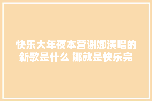 快乐大年夜本营谢娜演唱的新歌是什么 娜就是快乐完整歌词介绍