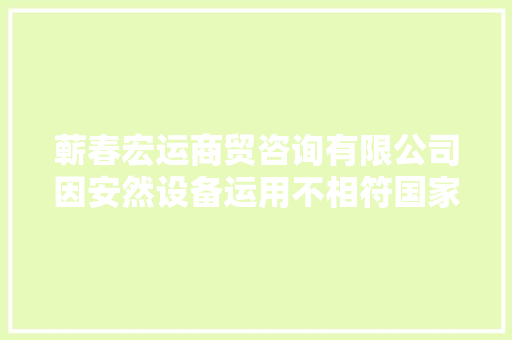 蕲春宏运商贸咨询有限公司因安然设备运用不相符国家或行业标准被处以罚款7000元
