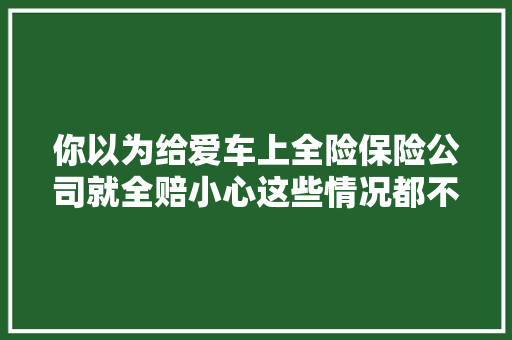 你以为给爱车上全险保险公司就全赔小心这些情况都不赔