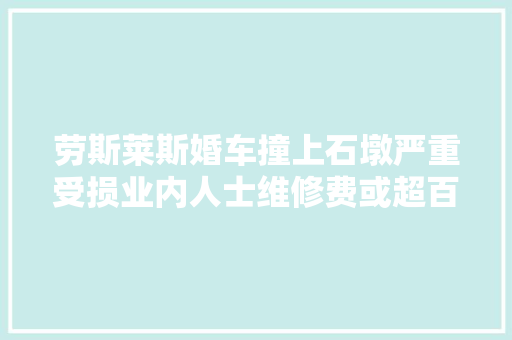 劳斯莱斯婚车撞上石墩严重受损业内人士维修费或超百万