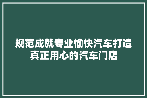 规范成就专业愉快汽车打造真正用心的汽车门店